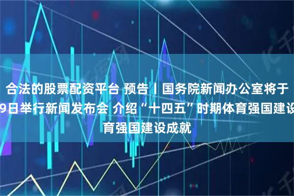 合法的股票配资平台 预告丨国务院新闻办公室将于8月19日举行新闻发布会 介绍“十四五”时期体育强国建设成就