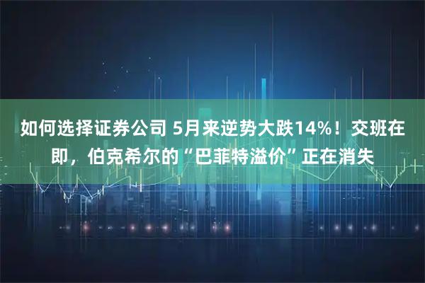 如何选择证券公司 5月来逆势大跌14%！交班在即，伯克希尔的“巴菲特溢价”正在消失