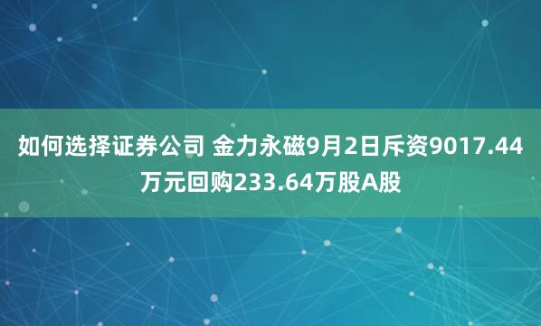如何选择证券公司 金力永磁9月2日斥资9017.44万元回购233.64万股A股