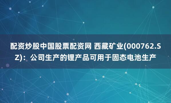 配资炒股中国股票配资网 西藏矿业(000762.SZ)：公司生产的锂产品可用于固态电池生产