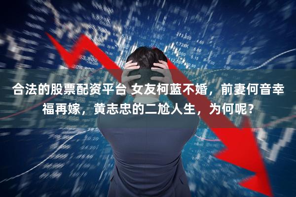 合法的股票配资平台 女友柯蓝不婚，前妻何音幸福再嫁，黄志忠的二尬人生，为何呢？