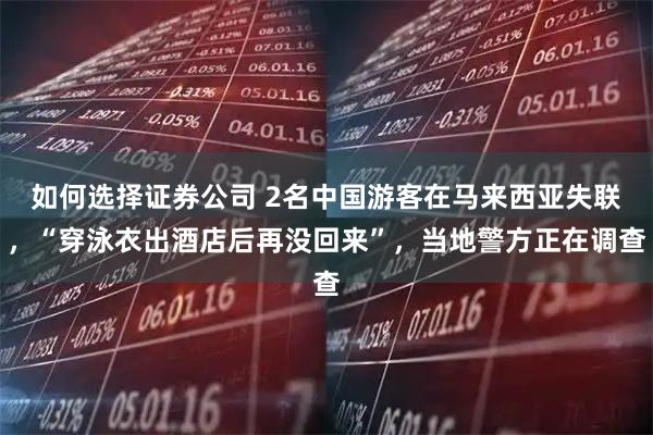 如何选择证券公司 2名中国游客在马来西亚失联，“穿泳衣出酒店后再没回来”，当地警方正在调查