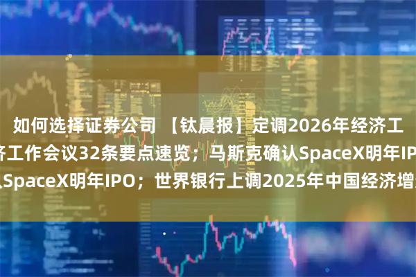 如何选择证券公司 【钛晨报】定调2026年经济工作重点任务，中央经济工作会议32条要点速览；马斯克确认SpaceX明年IPO；世界银行上调2025年中国经济增速预期