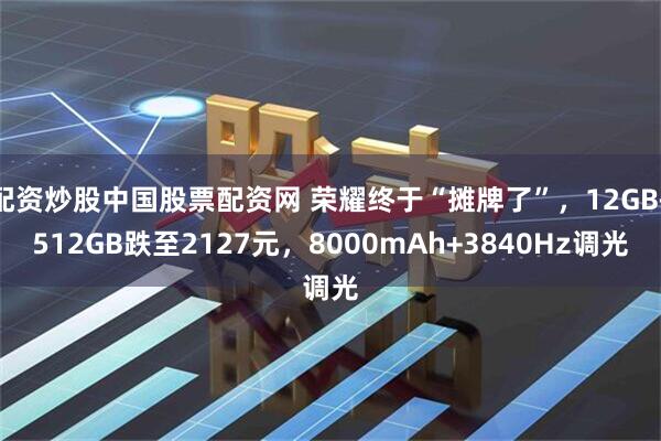 配资炒股中国股票配资网 荣耀终于“摊牌了”,12GB+512GB跌至2127元,8000mAh+3840Hz调光