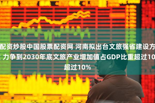 配资炒股中国股票配资网 河南拟出台文旅强省建设方案 力争到2030年底文旅产业增加值占GDP比重超过10%