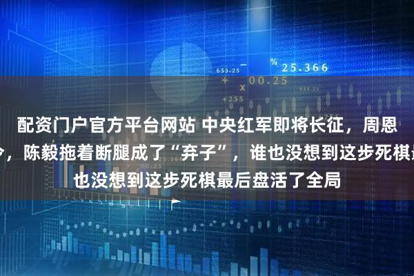 配资门户官方平台网站 中央红军即将长征，周恩来含泪宣布命令，陈毅拖着断腿成了“弃子”，谁也没想到这步死棋最后盘活了全局