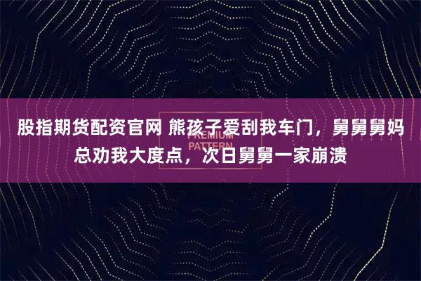 股指期货配资官网 熊孩子爱刮我车门，舅舅舅妈总劝我大度点，次日舅舅一家崩溃