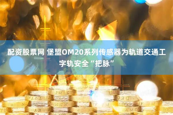 配资股票网 堡盟OM20系列传感器为轨道交通工字轨安全“把脉”