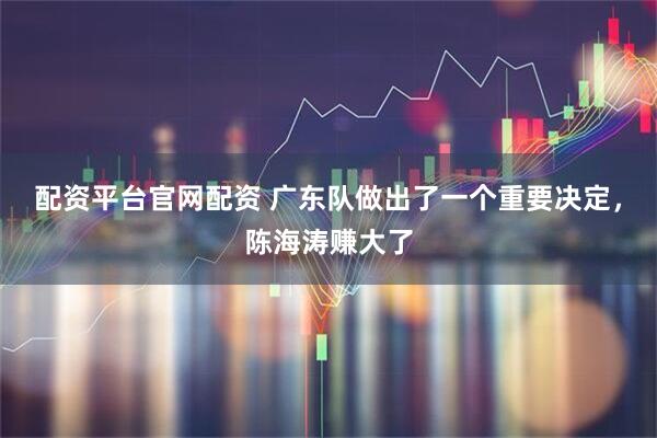 配资平台官网配资 广东队做出了一个重要决定，陈海涛赚大了