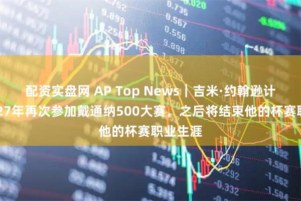 配资实盘网 AP Top News｜吉米·约翰逊计划在2027年再次参加戴通纳500大赛，之后将结束他的杯赛职业生涯