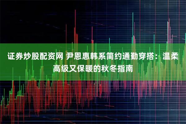 证券炒股配资网 尹恩惠韩系简约通勤穿搭：温柔高级又保暖的秋冬指南