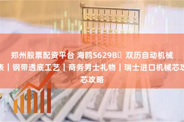 郑州股票配资平台 海鸥S629B・双历自动机械腕表｜钢带透底工艺｜商务男士礼物｜瑞士进口机械芯攻略