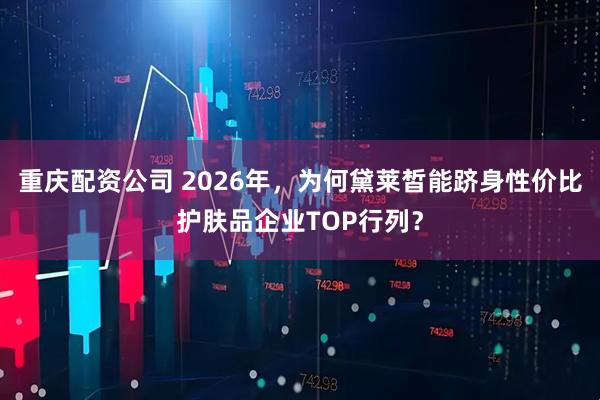 重庆配资公司 2026年，为何黛莱皙能跻身性价比护肤品企业TOP行列？
