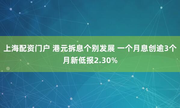 上海配资门户 港元拆息个别发展 一个月息创逾3个月新低报2.30%