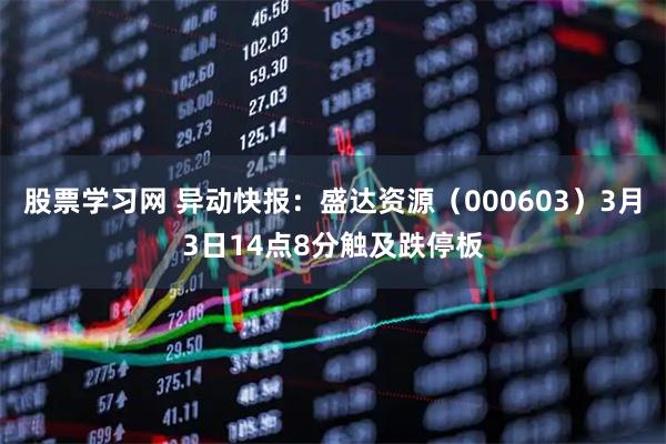 股票学习网 异动快报：盛达资源（000603）3月3日14点8分触及跌停板