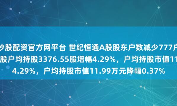 炒股配资官方网平台 世纪恒通A股股东户数减少777户降幅4.11%，流通A股户均持股3376.55股增幅4.29%，户均持股市值11.99万元降幅0.37%