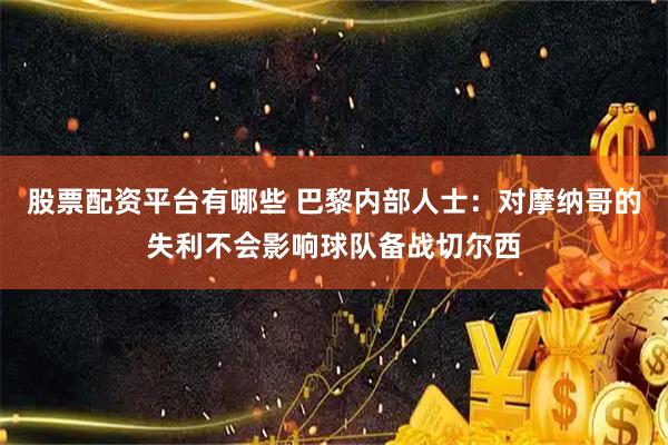 股票配资平台有哪些 巴黎内部人士:对摩纳哥的失利不会影响球队备战切尔西