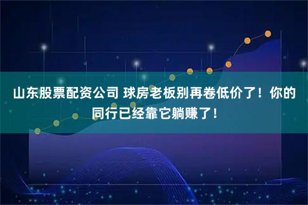 山东股票配资公司 球房老板别再卷低价了！你的同行已经靠它躺赚了！