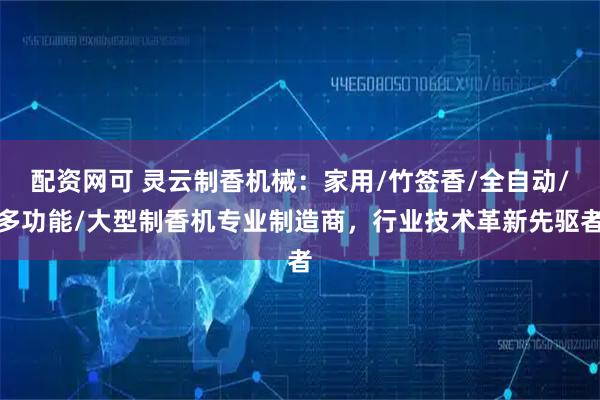 配资网可 灵云制香机械：家用/竹签香/全自动/多功能/大型制香机专业制造商，行业技术革新先驱者