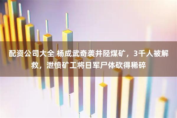 配资公司大全 杨成武奇袭井陉煤矿，3千人被解救，泄愤矿工将日军尸体砍得稀碎