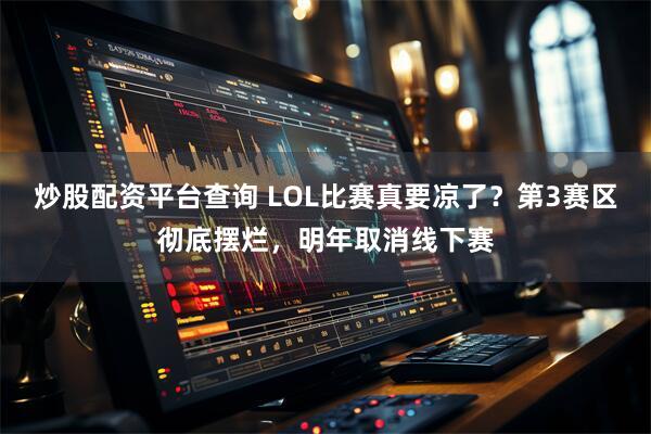 炒股配资平台查询 LOL比赛真要凉了？第3赛区彻底摆烂，明年取消线下赛