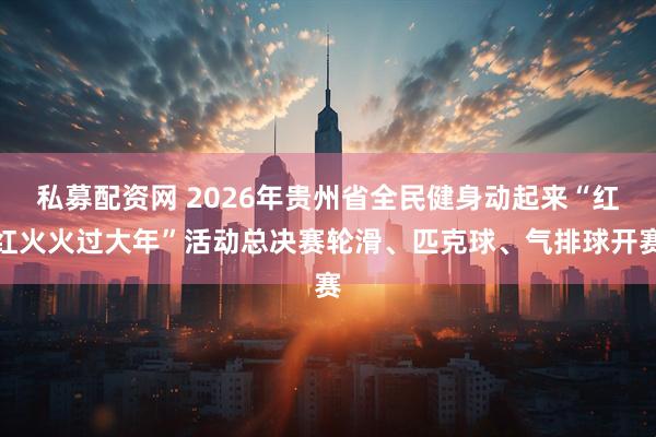 私募配资网 2026年贵州省全民健身动起来“红红火火过大年”活动总决赛轮滑、匹克球、气排球开赛