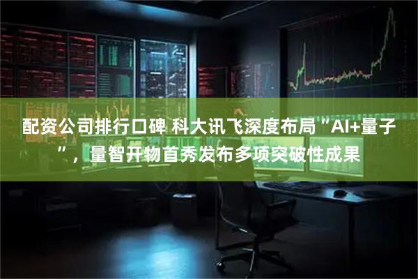 配资公司排行口碑 科大讯飞深度布局“AI+量子”，量智开物首秀发布多项突破性成果