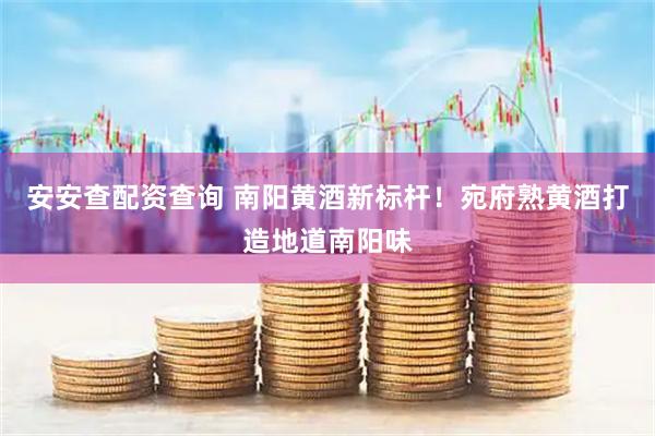 安安查配资查询 南阳黄酒新标杆！宛府熟黄酒打造地道南阳味